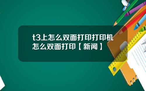 t3上怎麽雙麪打印打印機怎麽雙麪打印【新聞】