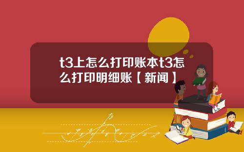 t3上怎么打印账本t3怎么打印明细账【新闻】