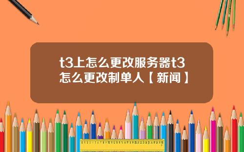 t3上怎麽更改服務器t3怎麽更改制單人【新聞】