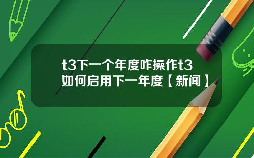 t3下一個年度咋操作t3如何啓用下一年度【新聞】