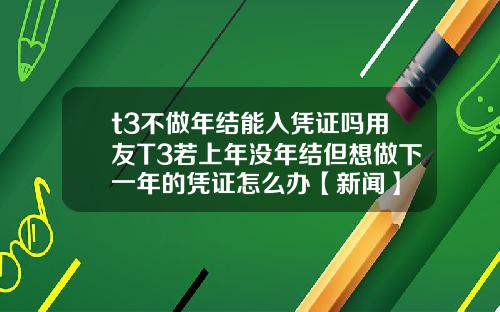 t3不做年结能入凭证吗用友T3若上年没年结但想做下一年的凭证怎么办【新闻】
