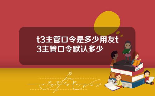 t3主琯口令是多少用友t3主琯口令默認多少