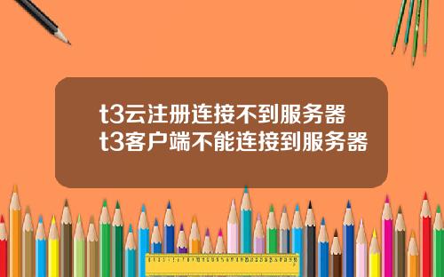 t3云注册连接不到服务器t3客户端不能连接到服务器