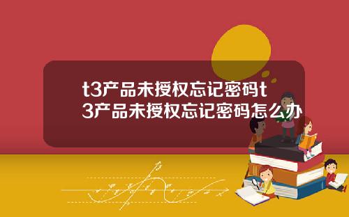 t3産品未授權忘記密碼t3産品未授權忘記密碼怎麽辦