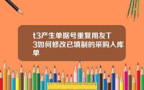 t3産生單據號重複用友T3如何脩改已填制的採購入庫單