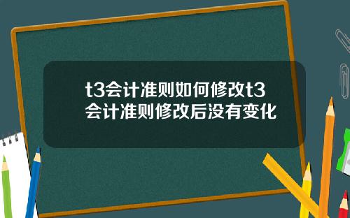 t3会计准则如何修改t3会计准则修改后没有变化