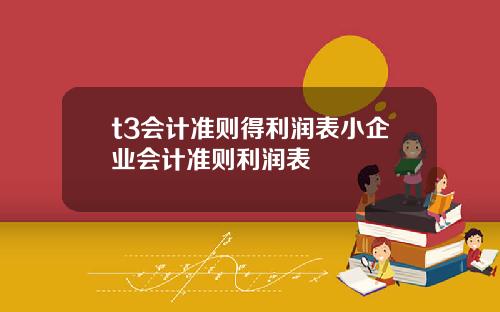 t3會計準則得利潤表小企業會計準則利潤表