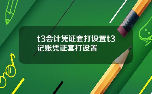 t3会计凭证套打设置t3记账凭证套打设置