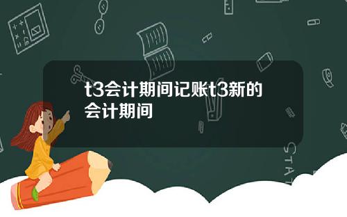 t3会计期间记账t3新的会计期间
