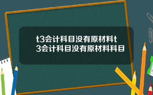t3會計科目沒有原材料t3會計科目沒有原材料科目
