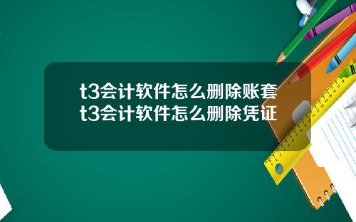 t3会计软件怎么删除账套t3会计软件怎么删除凭证