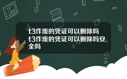 t3作廢的憑証可以刪除嗎t3作廢的憑証可以刪除嗎安全嗎