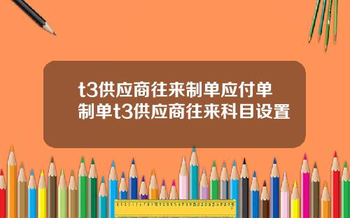 t3供應商往來制單應付單制單t3供應商往來科目設置