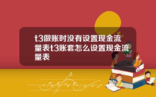 t3做賬時沒有設置現金流量表t3賬套怎麽設置現金流量表