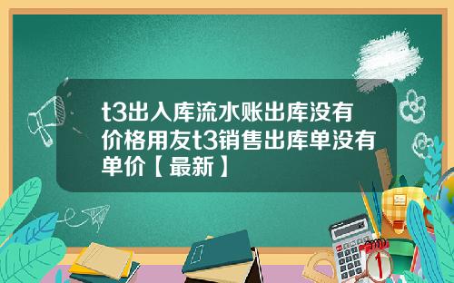 t3出入库流水账出库没有价格用友t3销售出库单没有单价【最新】