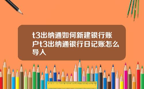 t3出納通如何新建銀行賬戶t3出納通銀行日記賬怎麽導入