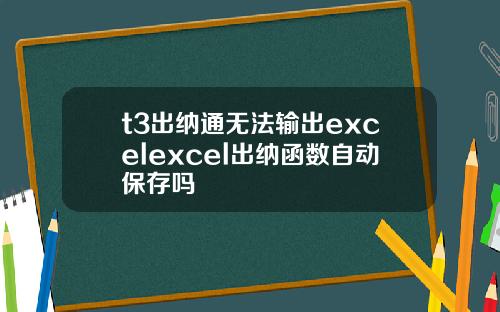 t3出納通無法輸出excelexcel出納函數自動保存嗎