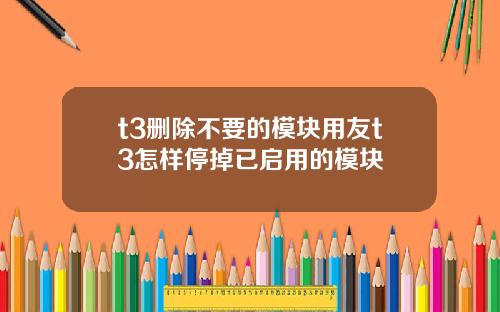 t3删除不要的模块用友t3怎样停掉已启用的模块