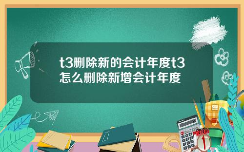 t3删除新的会计年度t3怎么删除新增会计年度