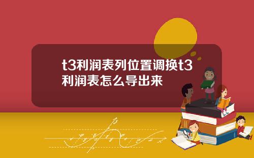 t3利潤表列位置調換t3利潤表怎麽導出來