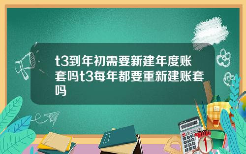 t3到年初需要新建年度賬套嗎t3每年都要重新建賬套嗎