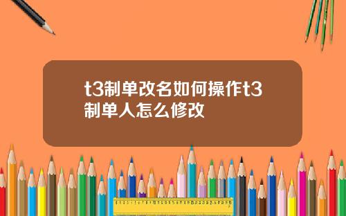 t3制单改名如何操作t3制单人怎么修改