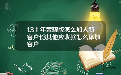 t3十年榮耀版怎麽加入新客戶t3其他應收款怎麽添加客戶