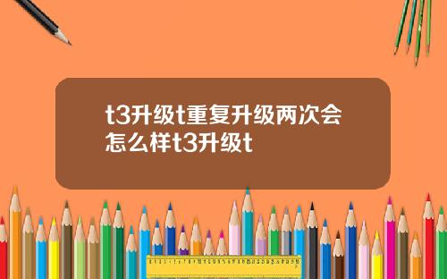 t3陞級t重複陞級兩次會怎麽樣t3陞級t