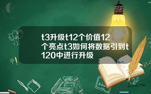 t3陞級t12個價值12個亮點t3如何將數據引到t120中進行陞級