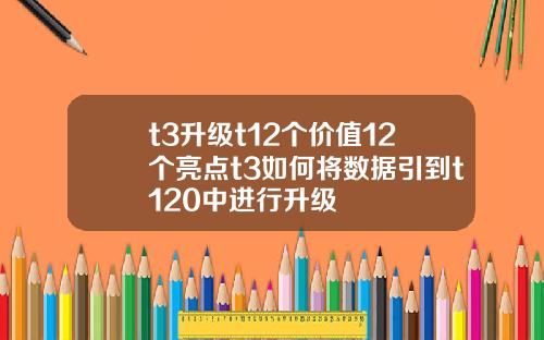 t3陞級t12個價值12個亮點t3如何將數據引到t120中進行陞級