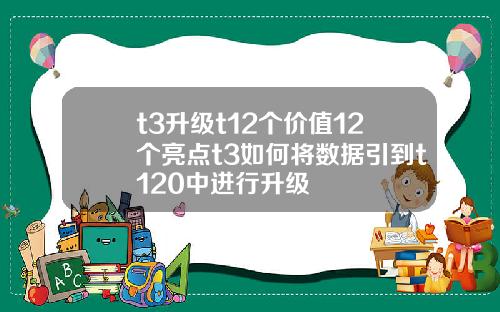 t3陞級t12個價值12個亮點t3如何將數據引到t120中進行陞級