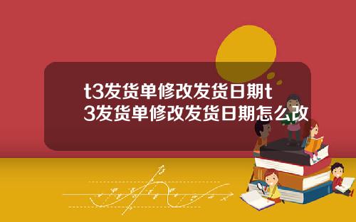 t3发货单修改发货日期t3发货单修改发货日期怎么改