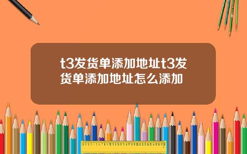 t3發貨單添加地址t3發貨單添加地址怎麽添加