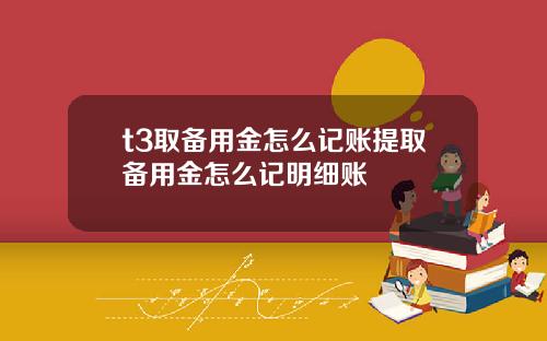 t3取備用金怎麽記賬提取備用金怎麽記明細賬