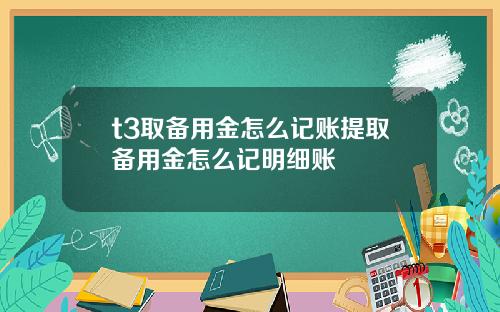 t3取備用金怎麽記賬提取備用金怎麽記明細賬