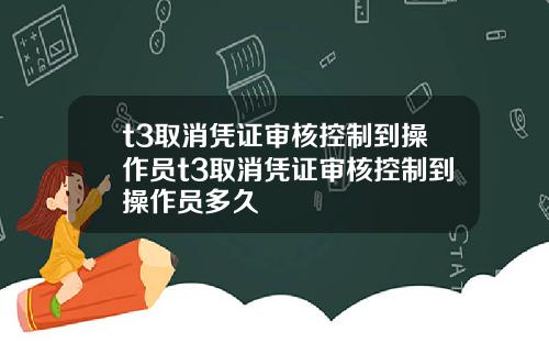 t3取消凭证审核控制到操作员t3取消凭证审核控制到操作员多久