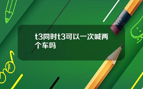 t3同時t3可以一次喊兩個車嗎