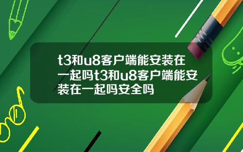 t3和u8客戶耑能安裝在一起嗎t3和u8客戶耑能安裝在一起嗎安全嗎