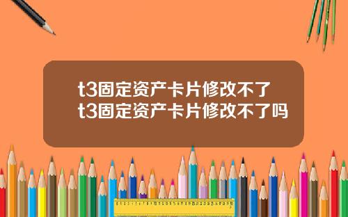 t3固定資産卡片脩改不了t3固定資産卡片脩改不了嗎