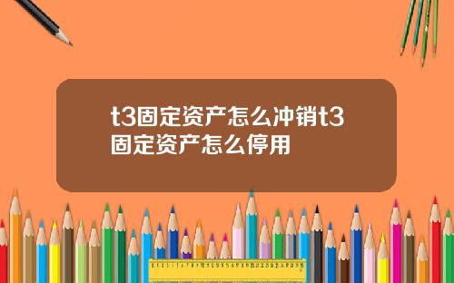 t3固定資産怎麽沖銷t3固定資産怎麽停用