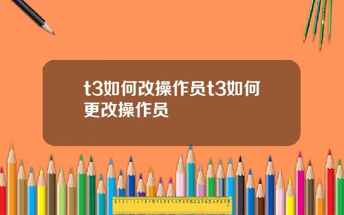 t3如何改操作员t3如何更改操作员