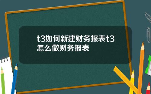 t3如何新建財務報表t3怎麽做財務報表
