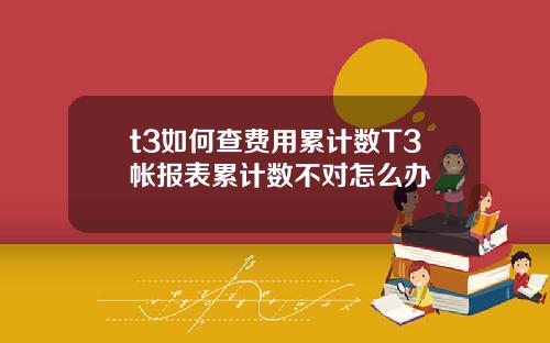 t3如何查費用累計數T3帳報表累計數不對怎麽辦