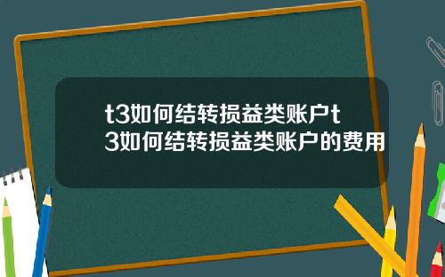 t3如何结转损益类账户t3如何结转损益类账户的费用