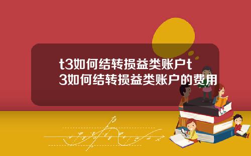 t3如何結轉損益類賬戶t3如何結轉損益類賬戶的費用