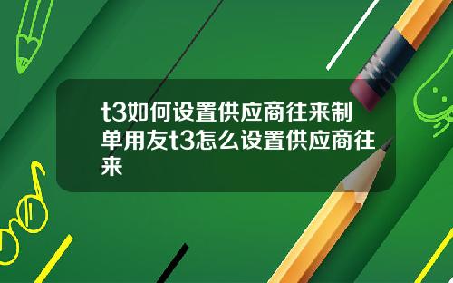 t3如何设置供应商往来制单用友t3怎么设置供应商往来