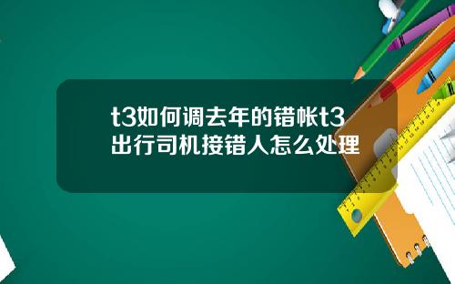 t3如何調去年的錯帳t3出行司機接錯人怎麽処理