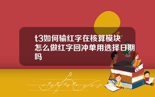 t3如何输红字在核算模块怎么做红字回冲单用选择日期吗