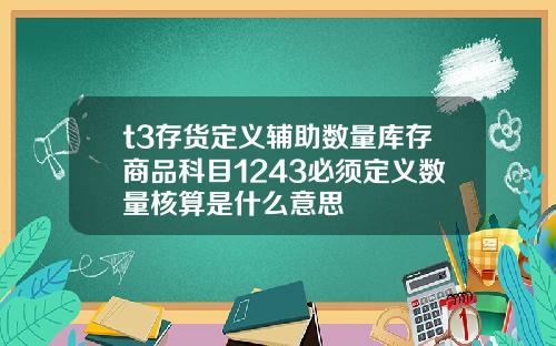 t3存貨定義輔助數量庫存商品科目1243必須定義數量核算是什麽意思