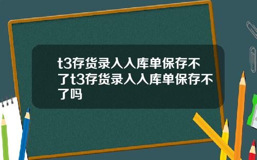 t3存貨錄入入庫單保存不了t3存貨錄入入庫單保存不了嗎